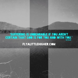 "Suffering is unbearable if you aren't certain God is for you and with you." - Tim Keller