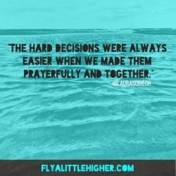 The harder decisions where always easier when we made them prayerfully and together.