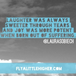 Laughter was always sweeter through tears and joy was more potent when born out of suffering.