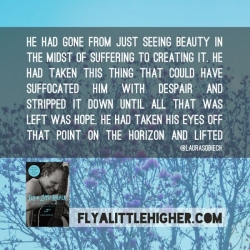 He had gone from just seeing beauty in the midst of suffering to creating it.